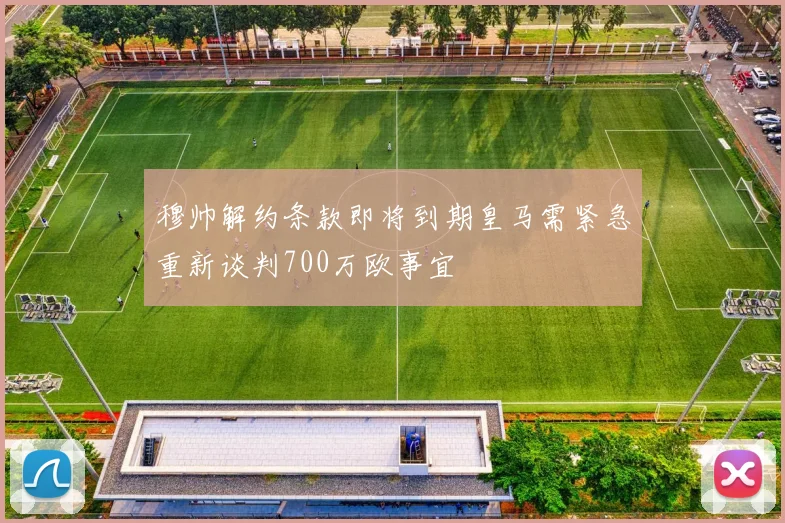 穆帅解约条款即将到期皇马需紧急重新谈判700万欧事宜
