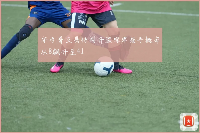 字母哥交易传闻升温绿军接手概率从8飙升至41