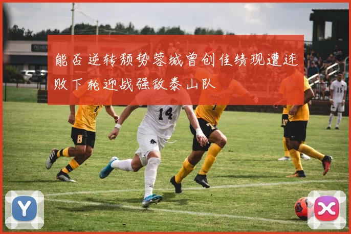 能否逆转颓势蓉城曾创佳绩现遭连败下轮迎战强敌泰山队