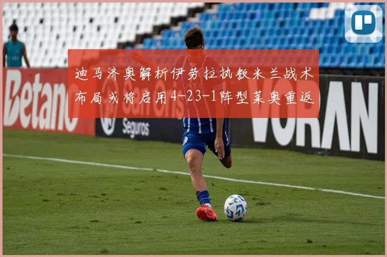 迪马济奥解析伊劳拉执教米兰战术布局或将启用4-23-1阵型莱奥重返左边锋位置