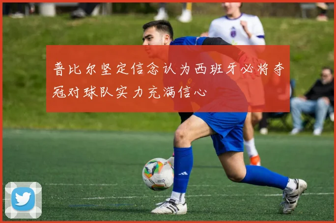 普比尔坚定信念认为西班牙必将夺冠对球队实力充满信心