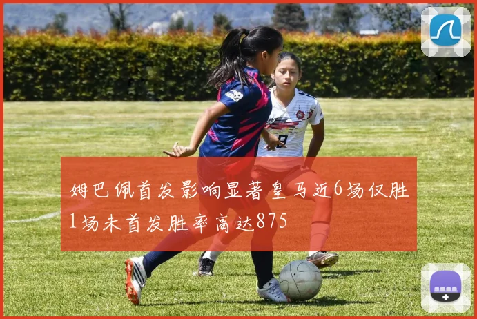 姆巴佩首发影响显著皇马近6场仅胜1场未首发胜率高达875
