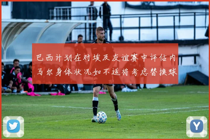 巴西计划在对埃及友谊赛中评估内马尔身体状况如不适将考虑替换球员