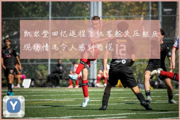 凯尔登回忆返程飞机客舱失压经历现场情况令人感到恐慌
