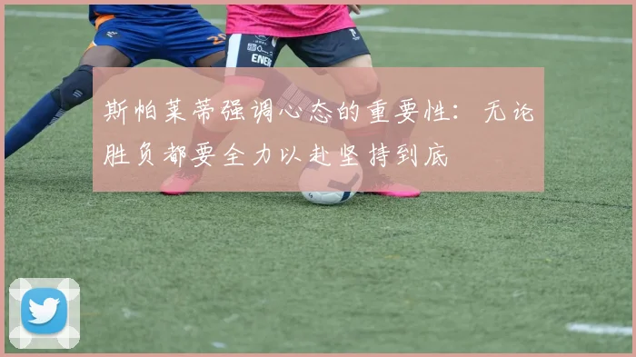 斯帕莱蒂强调心态的重要性：无论胜负都要全力以赴坚持到底
