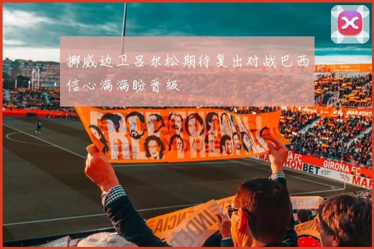 挪威边卫吕尔松期待复出对战巴西信心满满盼晋级
