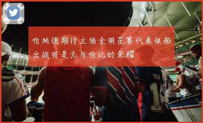 伦纳德期待主场全明星赛代表快船出战将是无与伦比的荣耀