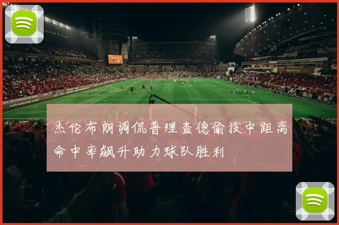 杰伦布朗调侃普理查德偷技中距离命中率飙升助力球队胜利