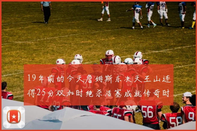 19年前的今天詹姆斯东决天王山连得25分双加时绝杀活塞成就传奇时刻