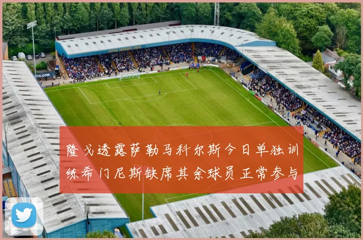 隆戈透露萨勒马科尔斯今日单独训练希门尼斯缺席其余球员正常参与训练