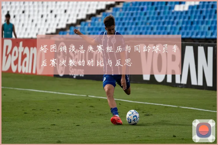 塔图姆谈总决赛经历与同龄球员季后赛次数的对比与反思