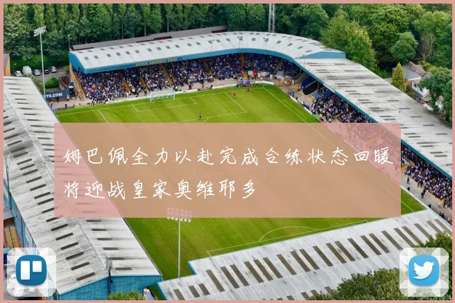 姆巴佩全力以赴完成合练状态回暖将迎战皇家奥维耶多