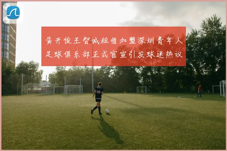 黄开俊王智诚租借加盟深圳青年人足球俱乐部正式官宣引发球迷热议