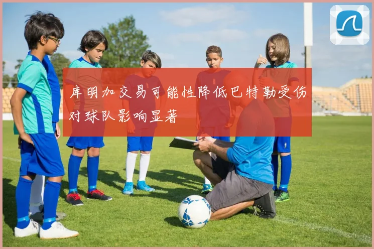 库明加交易可能性降低巴特勒受伤对球队影响显著
