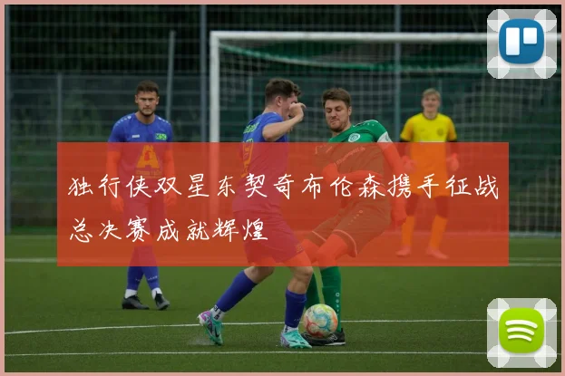 独行侠双星东契奇布伦森携手征战总决赛成就辉煌